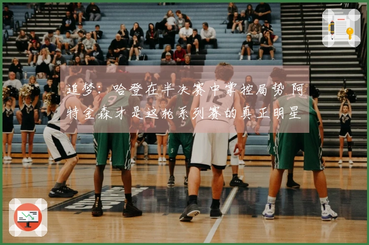 追梦：哈登在半决赛中掌控局势 阿特金森才是这轮系列赛的真正明星