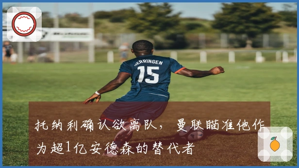 托纳利确认欲离队，曼联瞄准他作为超1亿安德森的替代者