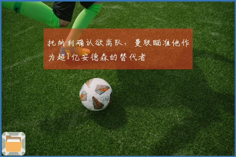 托纳利确认欲离队，曼联瞄准他作为超1亿安德森的替代者